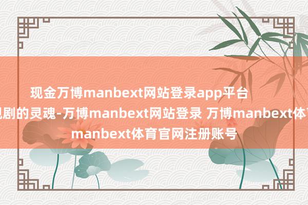 现金万博manbext网站登录app平台 主角是一部电视剧的灵魂-万博manbext网站登录 万博manbext体育官网注册账号