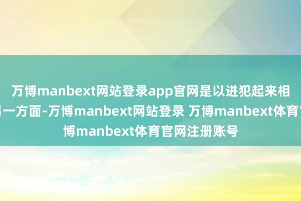 万博manbext网站登录app官网是以进犯起来相对容易些;另一方面-万博manbext网站登录 万博manbext体育官网注册账号
