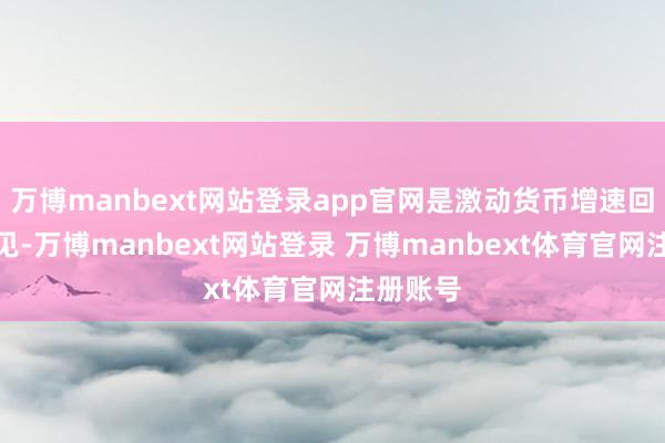 万博manbext网站登录app官网是激动货币增速回升的主见-万博manbext网站登录 万博manbext体育官网注册账号