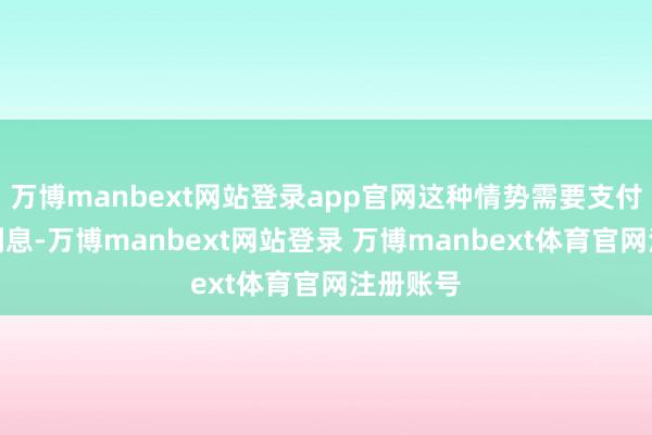 万博manbext网站登录app官网这种情势需要支付一定的利息-万博manbext网站登录 万博manbext体育官网注册账号
