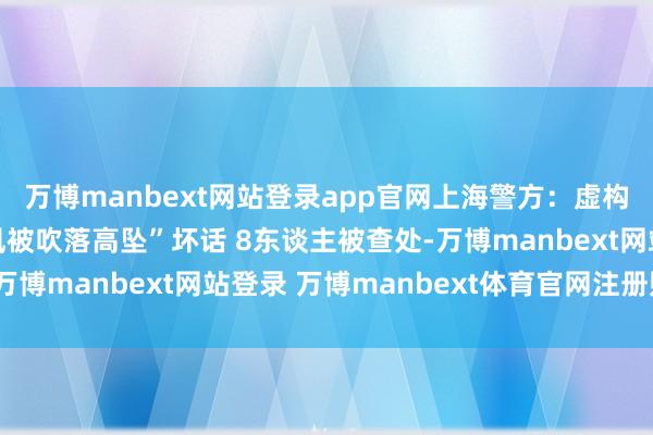 万博manbext网站登录app官网上海警方：虚构传播“有东谈主因台风被吹落高坠”坏话 8东谈主被查处-万博manbext网站登录 万博manbext体育官网注册账号