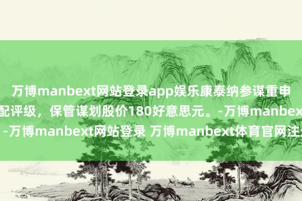万博manbext网站登录app娱乐康泰纳参谋重申好意思国超微公司的超配评级,保管谋划股价180好意思元。-万博manbext网站登录 万博manbext体育官网注册账号