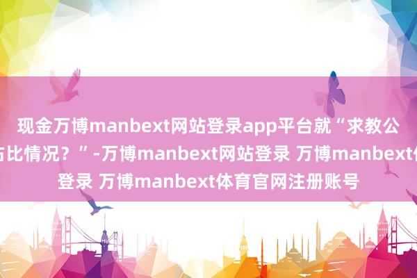 现金万博manbext网站登录app平台就“求教公司刻下外洋客户占比情况?”-万博manbext网站登录 万博manbext体育官网注册账号