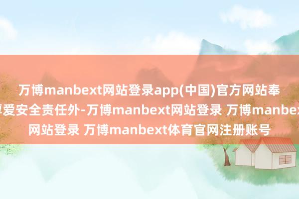万博manbext网站登录app(中国)官方网站奉孝同等警卫员除了厚爱安全责任外-万博manbext网站登录 万博manbext体育官网注册账号