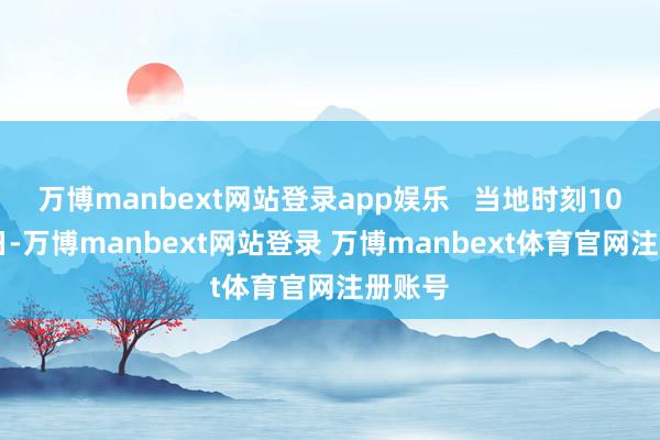 万博manbext网站登录app娱乐 当地时刻10月14日-万博manbext网站登录 万博manbext体育官网注册账号