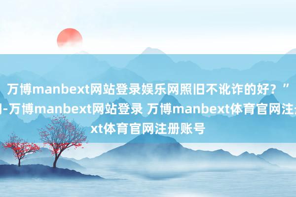 万博manbext网站登录娱乐网照旧不讹诈的好?”苏群问-万博manbext网站登录 万博manbext体育官网注册账号