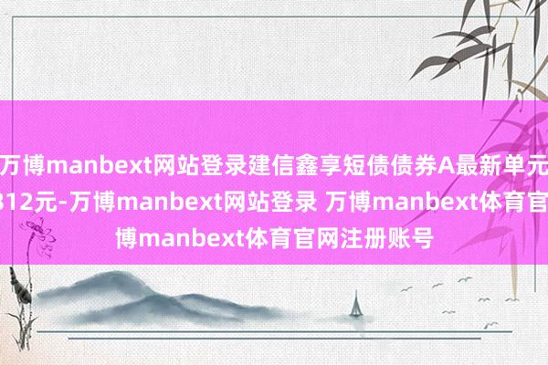 万博manbext网站登录建信鑫享短债债券A最新单元净值为1.0812元-万博manbext网站登录 万博manbext体育官网注册账号