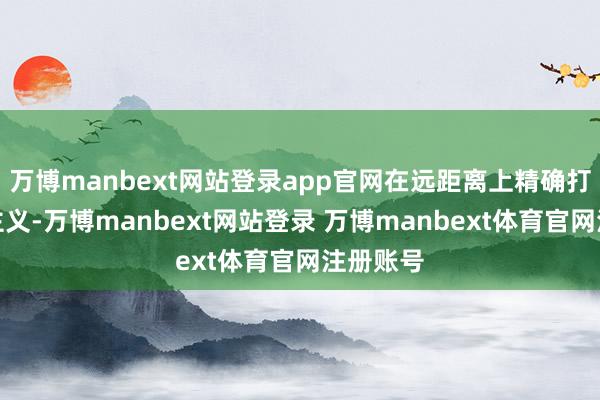 万博manbext网站登录app官网在远距离上精确打击敌方主义-万博manbext网站登录 万博manbext体育官网注册账号