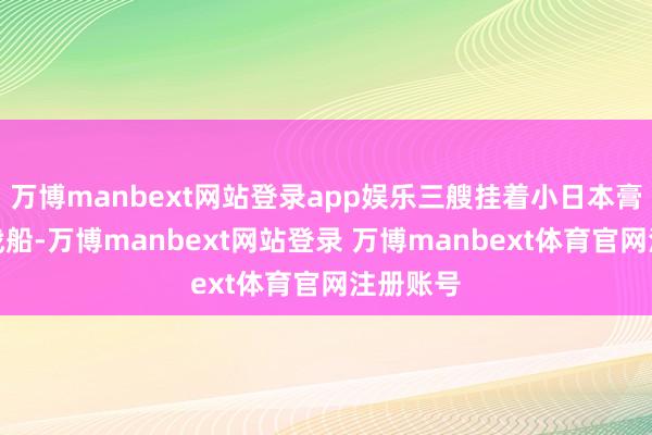 万博manbext网站登录app娱乐三艘挂着小日本膏药旗的战船-万博manbext网站登录 万博manbext体育官网注册账号