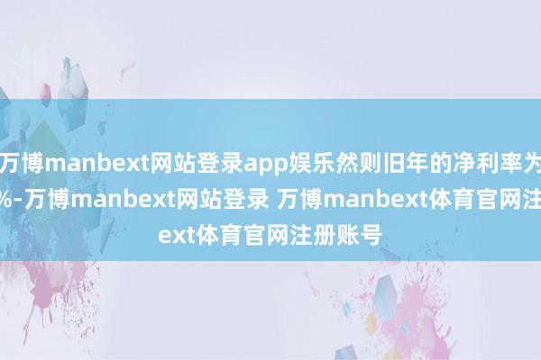 万博manbext网站登录app娱乐然则旧年的净利率为131.8%-万博manbext网站登录 万博manbext体育官网注册账号
