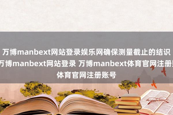 万博manbext网站登录娱乐网确保测量截止的结识性-万博manbext网站登录 万博manbext体育官网注册账号