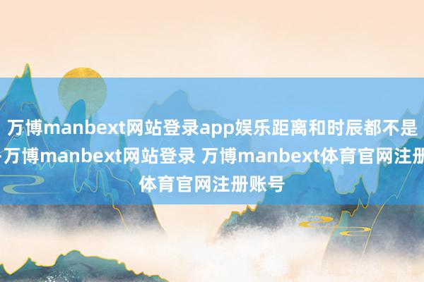 万博manbext网站登录app娱乐距离和时辰都不是问题-万博manbext网站登录 万博manbext体育官网注册账号