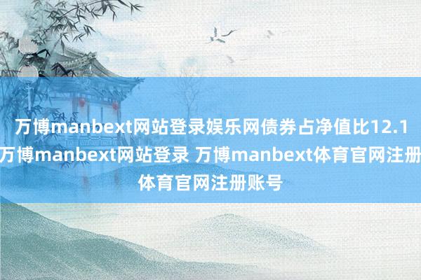 万博manbext网站登录娱乐网债券占净值比12.12%-万博manbext网站登录 万博manbext体育官网注册账号