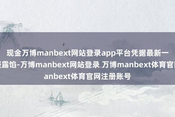 现金万博manbext网站登录app平台凭据最新一期基金季报露馅-万博manbext网站登录 万博manbext体育官网注册账号