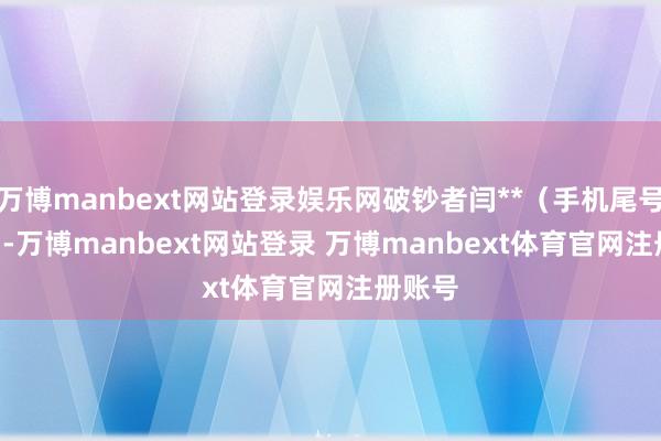 万博manbext网站登录娱乐网破钞者闫**（手机尾号 0821-万博manbext网站登录 万博manbext体育官网注册账号