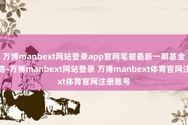 万博manbext网站登录app官网笔据最新一期基金季报线路-万博manbext网站登录 万博manbext体育官网注册账号