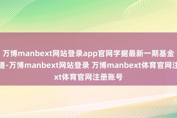 万博manbext网站登录app官网字据最新一期基金季报知道-万博manbext网站登录 万博manbext体育官网注册账号