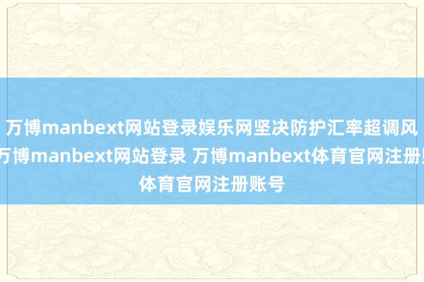 万博manbext网站登录娱乐网坚决防护汇率超调风险-万博manbext网站登录 万博manbext体育官网注册账号