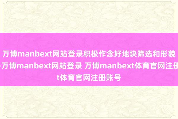万博manbext网站登录积极作念好地块筛选和形貌储备-万博manbext网站登录 万博manbext体育官网注册账号