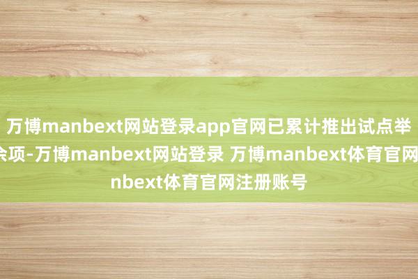 万博manbext网站登录app官网已累计推出试点举措1300余项-万博manbext网站登录 万博manbext体育官网注册账号