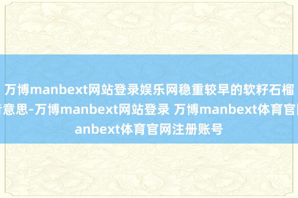 万博manbext网站登录娱乐网稳重较早的软籽石榴受到耗尽者意思-万博manbext网站登录 万博manbext体育官网注册账号