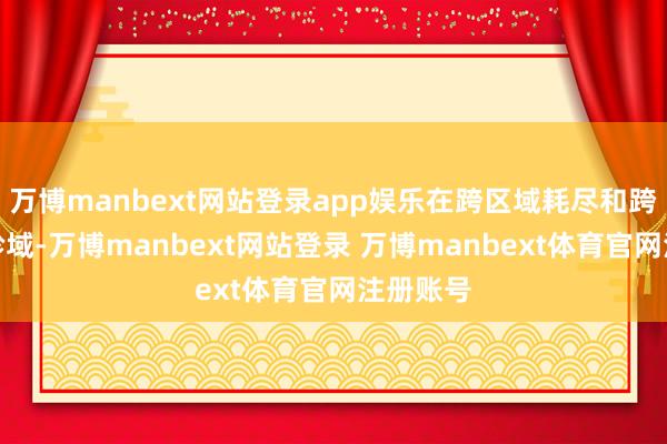万博manbext网站登录app娱乐在跨区域耗尽和跨境电商畛域-万博manbext网站登录 万博manbext体育官网注册账号
