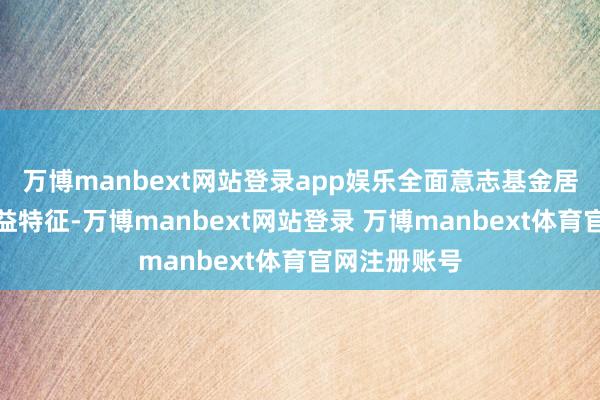 万博manbext网站登录app娱乐全面意志基金居品的风险收益特征-万博manbext网站登录 万博manbext体育官网注册账号