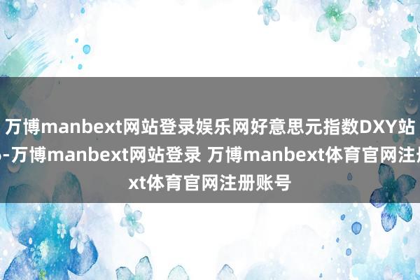 万博manbext网站登录娱乐网好意思元指数DXY站上106-万博manbext网站登录 万博manbext体育官网注册账号
