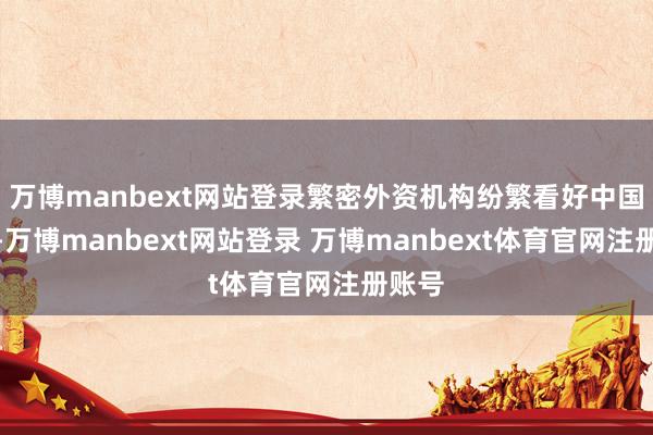 万博manbext网站登录繁密外资机构纷繁看好中国金钱-万博manbext网站登录 万博manbext体育官网注册账号