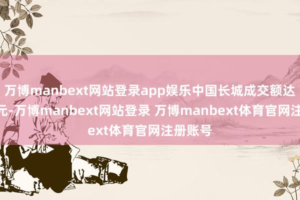万博manbext网站登录app娱乐中国长城成交额达100亿元-万博manbext网站登录 万博manbext体育官网注册账号