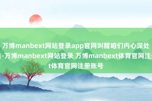万博manbext网站登录app官网叫醒咱们内心深处的情愫-万博manbext网站登录 万博manbext体育官网注册账号