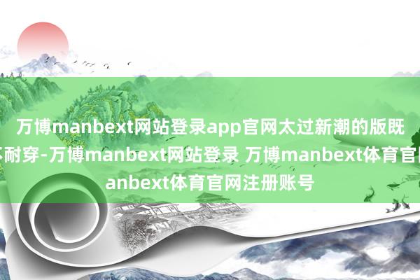 万博manbext网站登录app官网太过新潮的版既不宽泛又不耐穿-万博manbext网站登录 万博manbext体育官网注册账号