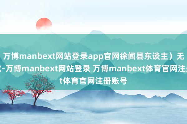 万博manbext网站登录app官网徐闻县东谈主）无故袭扰-万博manbext网站登录 万博manbext体育官网注册账号