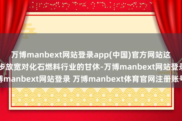 万博manbext网站登录app(中国)官方网站这标明特朗普政府将进一步放宽对化石燃料行业的甘休-万博manbext网站登录 万博manbext体育官网注册账号
