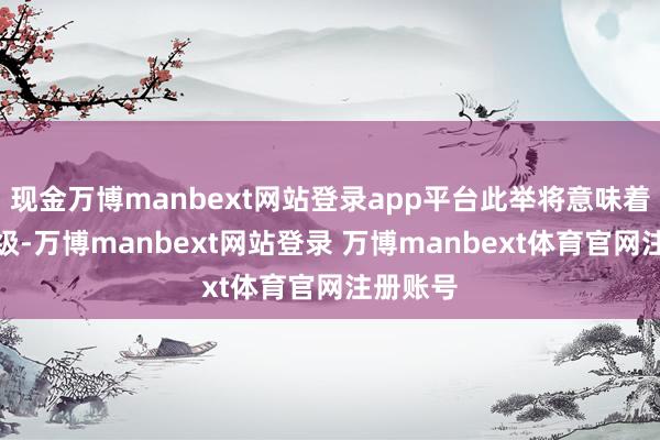 现金万博manbext网站登录app平台此举将意味着打破升级-万博manbext网站登录 万博manbext体育官网注册账号
