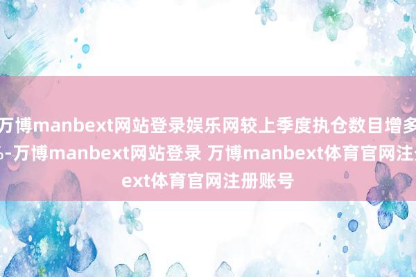 万博manbext网站登录娱乐网较上季度执仓数目增多3.51%-万博manbext网站登录 万博manbext体育官网注册账号