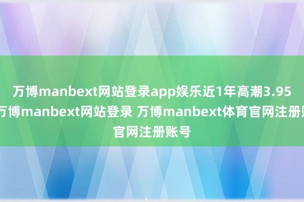 万博manbext网站登录app娱乐近1年高潮3.95%-万博manbext网站登录 万博manbext体育官网注册账号