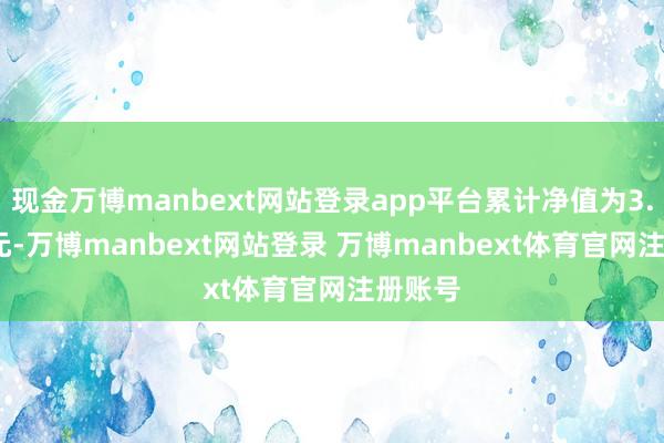 现金万博manbext网站登录app平台累计净值为3.8234元-万博manbext网站登录 万博manbext体育官网注册账号