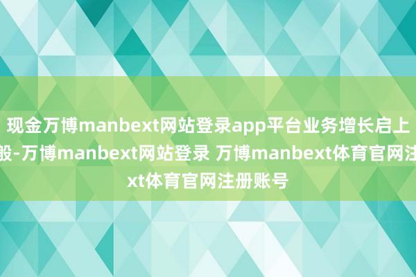 现金万博manbext网站登录app平台业务增长启上路分千般-万博manbext网站登录 万博manbext体育官网注册账号
