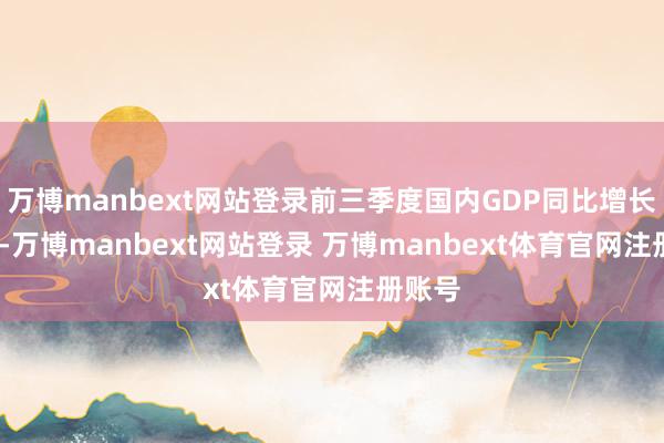 万博manbext网站登录前三季度国内GDP同比增长4.8%-万博manbext网站登录 万博manbext体育官网注册账号
