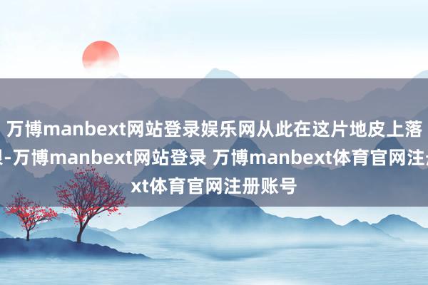 万博manbext网站登录娱乐网从此在这片地皮上落地生根-万博manbext网站登录 万博manbext体育官网注册账号