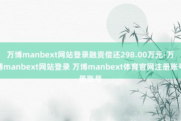 万博manbext网站登录融资偿还298.00万元-万博manbext网站登录 万博manbext体育官网注册账号