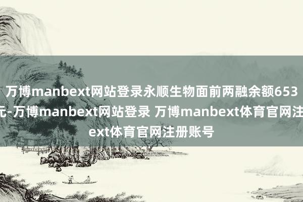 万博manbext网站登录永顺生物面前两融余额653.83万元-万博manbext网站登录 万博manbext体育官网注册账号