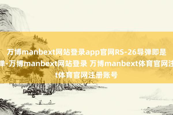 万博manbext网站登录app官网RS-26导弹即是洲际导弹-万博manbext网站登录 万博manbext体育官网注册账号