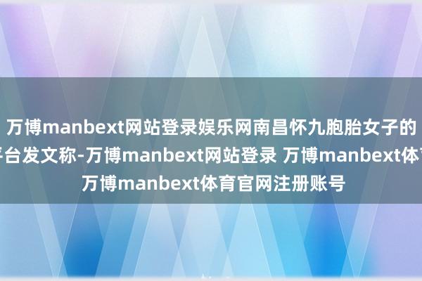 万博manbext网站登录娱乐网南昌怀九胞胎女子的丈夫通过酬酢平台发文称-万博manbext网站登录 万博manbext体育官网注册账号