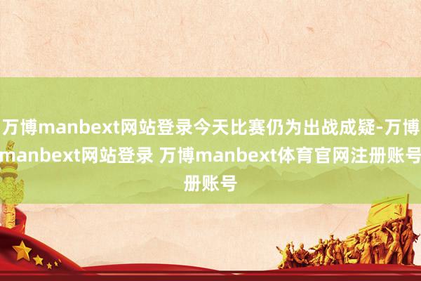 万博manbext网站登录今天比赛仍为出战成疑-万博manbext网站登录 万博manbext体育官网注册账号