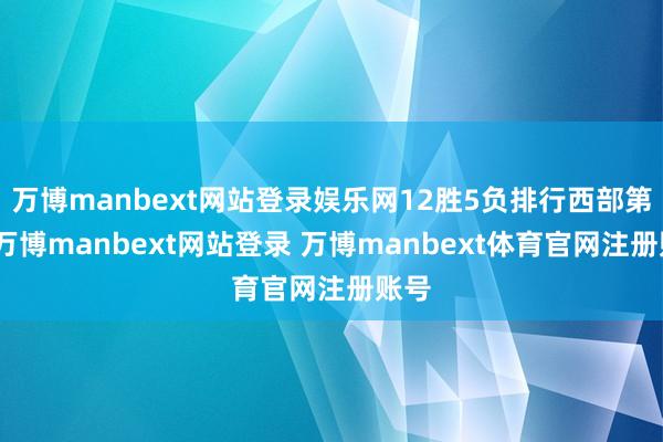 万博manbext网站登录娱乐网12胜5负排行西部第二-万博manbext网站登录 万博manbext体育官网注册账号