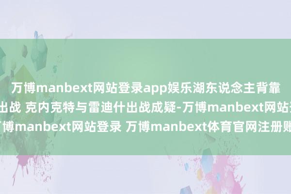 万博manbext网站登录app娱乐湖东说念主背靠背战马刺 浓眉粗略率出战 克内克特与雷迪什出战成疑-万博manbext网站登录 万博manbext体育官网注册账号