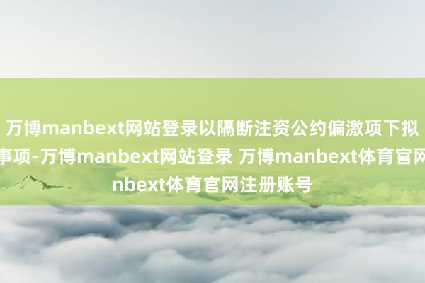 万博manbext网站登录以隔断注资公约偏激项下拟进行认购事项-万博manbext网站登录 万博manbext体育官网注册账号