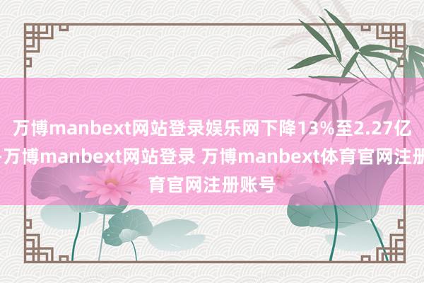 万博manbext网站登录娱乐网下降13%至2.27亿港元-万博manbext网站登录 万博manbext体育官网注册账号
